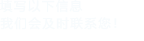 填寫以下信息，我們會(huì)在第一時(shí)間聯(lián)系您！